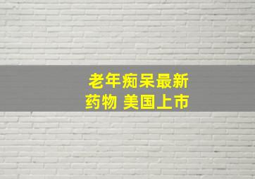 老年痴呆最新药物 美国上市